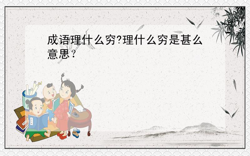 成语理什么穷?理什么穷是甚么意思？