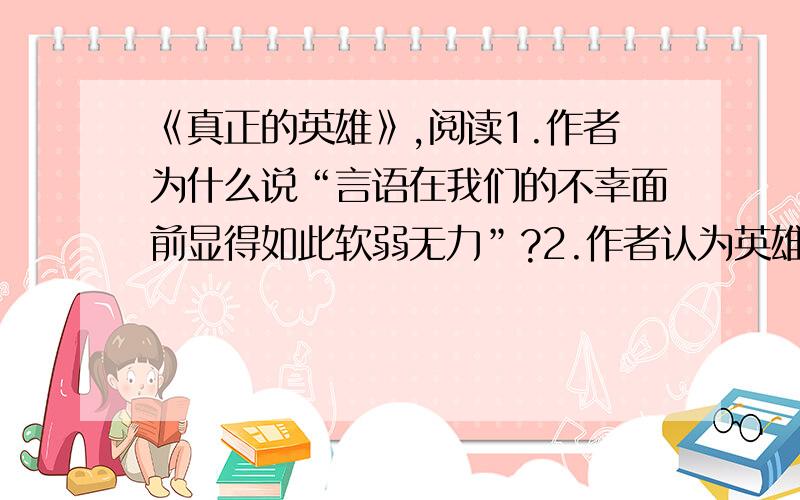 《真正的英雄》,阅读1.作者为什么说“言语在我们的不幸面前显得如此软弱无力”?2.作者认为英雄被称之为英雄的原因是什么?