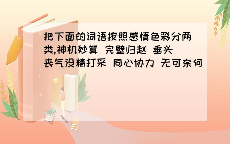 把下面的词语按照感情色彩分两类,神机妙算 完壁归赵 垂头丧气没精打采 同心协力 无可奈何