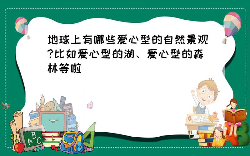 地球上有哪些爱心型的自然景观?比如爱心型的湖、爱心型的森林等啦