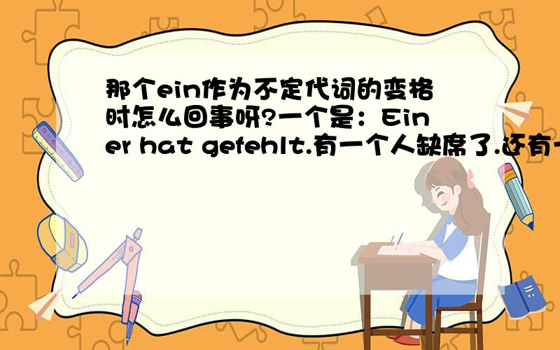 那个ein作为不定代词的变格时怎么回事呀?一个是：Einer hat gefehlt.有一个人缺席了.还有一个是：Der eine hat gefehlt.那个ein是怎么在变格的哟?