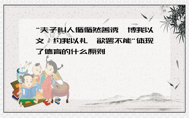 “夫子叫人循循然善诱,博我以文,约我以礼,欲罢不能”体现了德育的什么原则