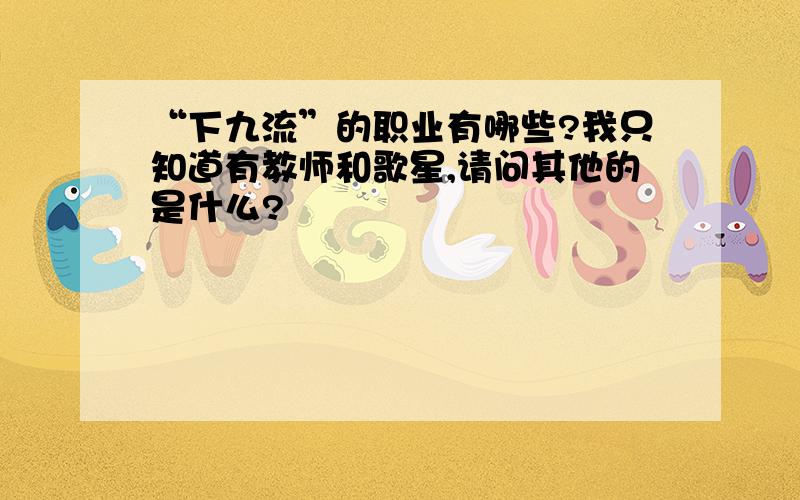 “下九流”的职业有哪些?我只知道有教师和歌星,请问其他的是什么?