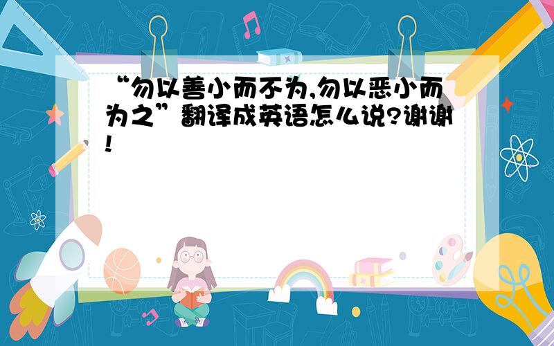 “勿以善小而不为,勿以恶小而为之”翻译成英语怎么说?谢谢!