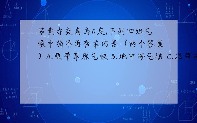 若黄赤交角为0度,下列四组气候中将不再存在的是（两个答案）A.热带草原气候 B.地中海气候 C.温带海洋性气候 D.温带大陆性气候