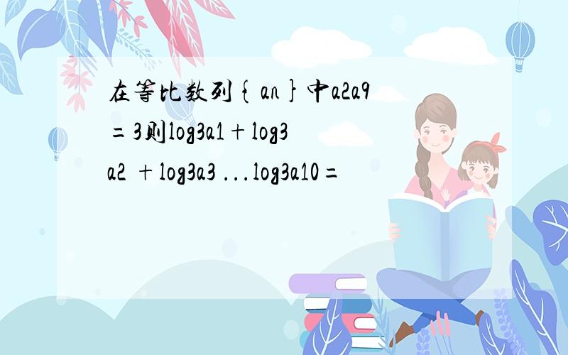 在等比数列{an}中a2a9=3则log3a1+log3a2 +log3a3 ...log3a10=