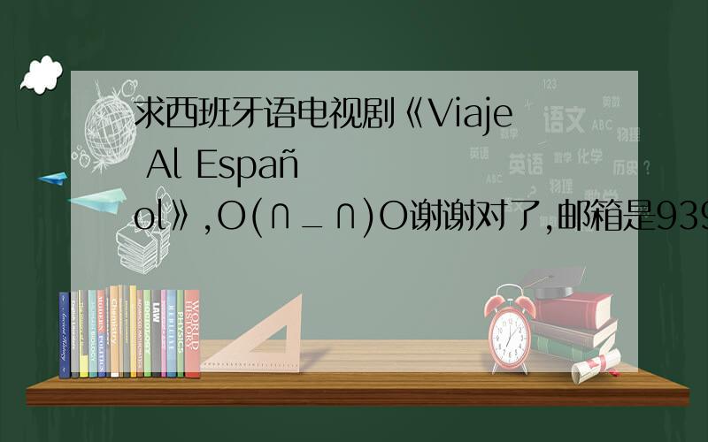 求西班牙语电视剧《Viaje Al Español》,O(∩_∩)O谢谢对了,邮箱是939344024@qq.com