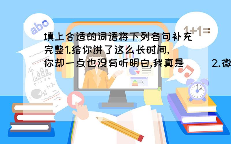 填上合适的词语将下列各句补充完整1.给你讲了这么长时间,你却一点也没有听明白,我真是（ ）2.微风一吹,树枝都轻轻地摇晃起来,真像（ ）