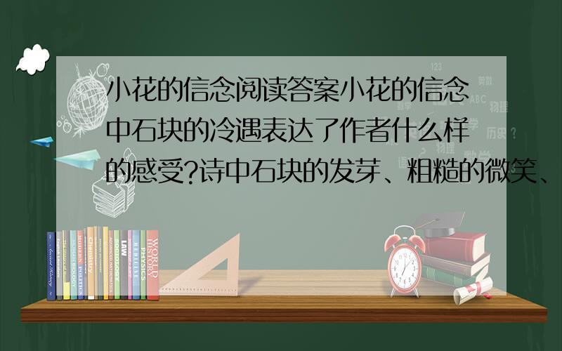 小花的信念阅读答案小花的信念中石块的冷遇表达了作者什么样的感受?诗中石块的发芽、粗糙的微笑、善良的牙齿,选择一句 加以赏析.在诗中,作者用（）来象征自己美好的心灵,表达了作者