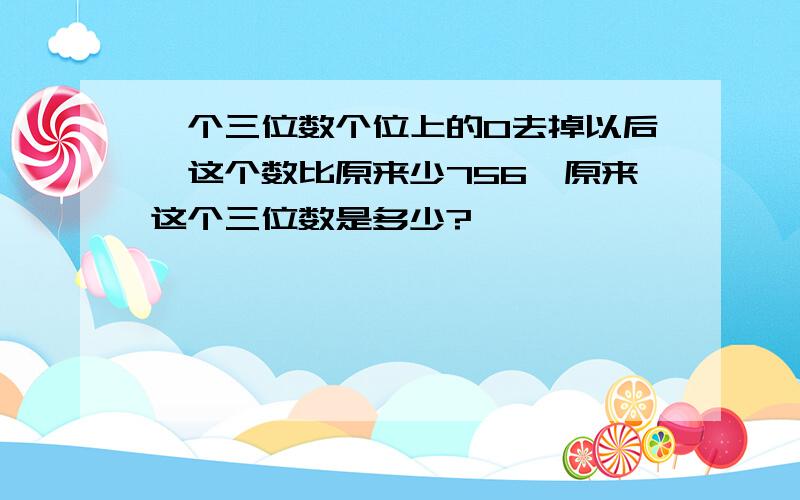 一个三位数个位上的0去掉以后,这个数比原来少756,原来这个三位数是多少?