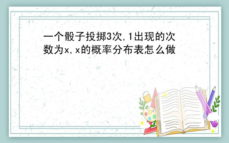 一个骰子投掷3次,1出现的次数为x,x的概率分布表怎么做