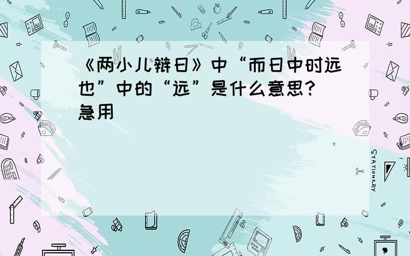 《两小儿辩日》中“而日中时远也”中的“远”是什么意思? 急用