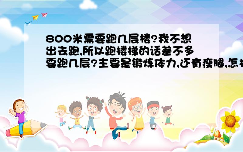 800米需要跑几层楼?我不想出去跑,所以跑楼梯的话差不多要跑几层?主要是锻炼体力,还有瘦腿,怎样跑腿会变细,