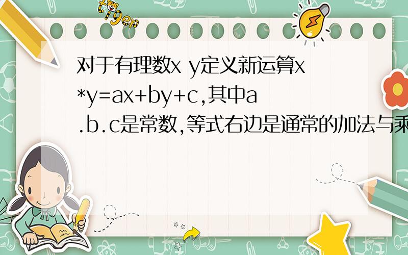 对于有理数x y定义新运算x*y=ax+by+c,其中a.b.c是常数,等式右边是通常的加法与乘法运算,已知3*5=15,4*7=28,求1*1的值