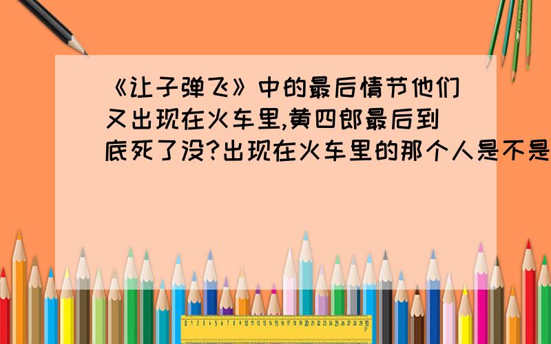 《让子弹飞》中的最后情节他们又出现在火车里,黄四郎最后到底死了没?出现在火车里的那个人是不是黄四郎