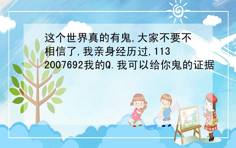 这个世界真的有鬼,大家不要不相信了,我亲身经历过,1132007692我的Q.我可以给你鬼的证据