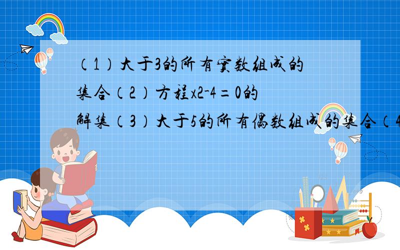 （1）大于3的所有实数组成的集合（2）方程x2-4=0的解集（3）大于5的所有偶数组成的集合（4）不等式2x-5>3的解集————————————————————（1）所有小于5的正整数组成的