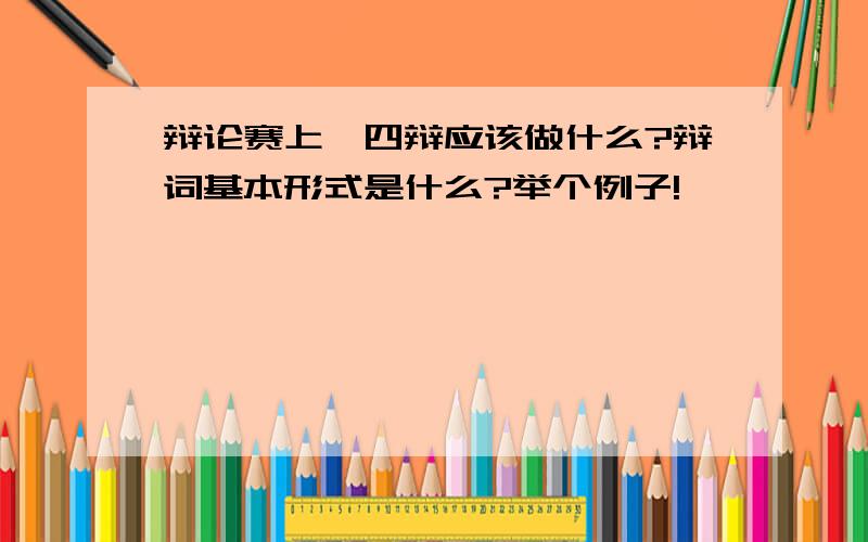 辩论赛上,四辩应该做什么?辩词基本形式是什么?举个例子!