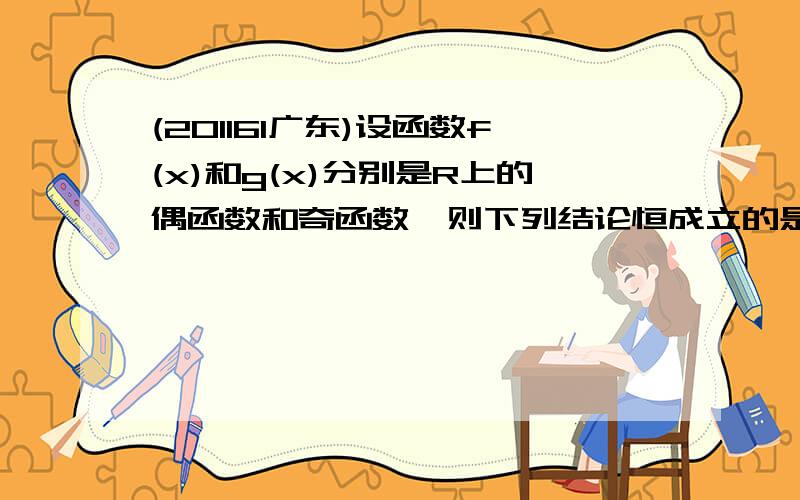 (201161广东)设函数f(x)和g(x)分别是R上的偶函数和奇函数,则下列结论恒成立的是【A、f（x）+|g（x）|是偶函数 B、f（x）-|g（x）|是奇函数 C、|f（x）|+g（x）是偶函数 D、|f（x）|-g（x）是奇函数