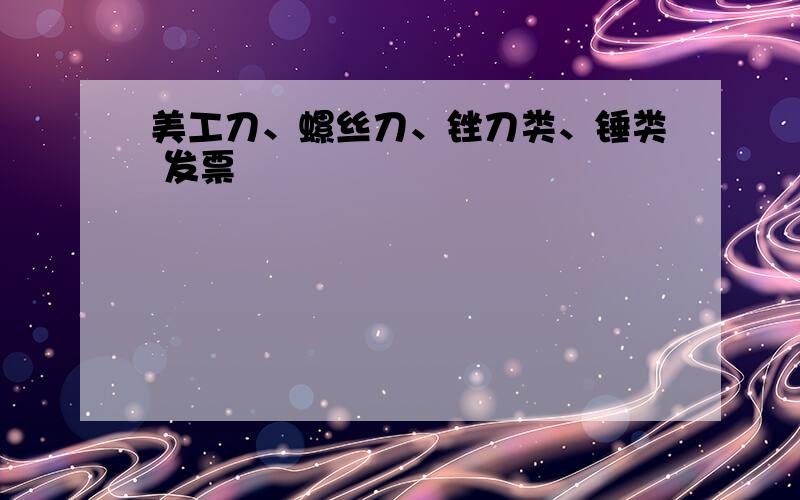 美工刀、螺丝刀、锉刀类、锤类 发票