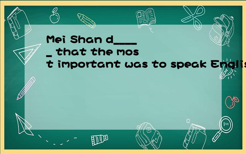 Mei Shan d_____ that the most important was to speak English well空挡填什么