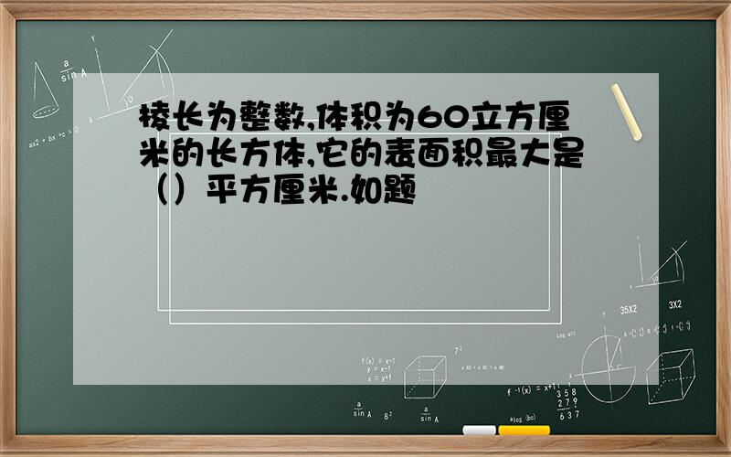 棱长为整数,体积为60立方厘米的长方体,它的表面积最大是（）平方厘米.如题