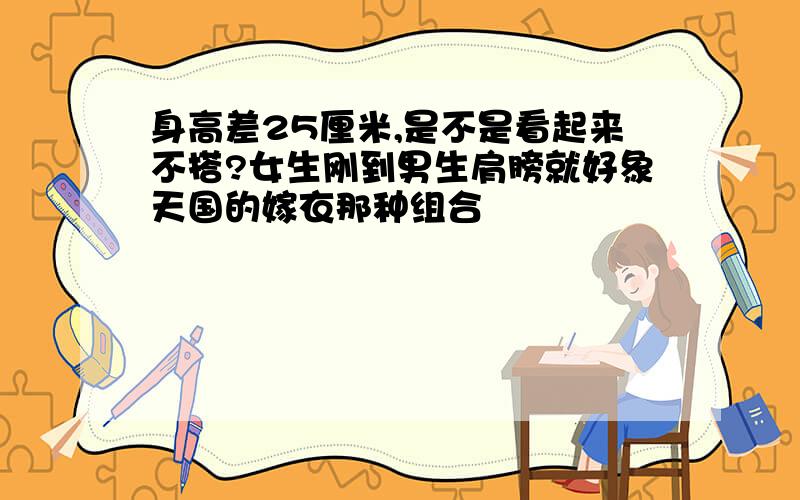 身高差25厘米,是不是看起来不搭?女生刚到男生肩膀就好象天国的嫁衣那种组合