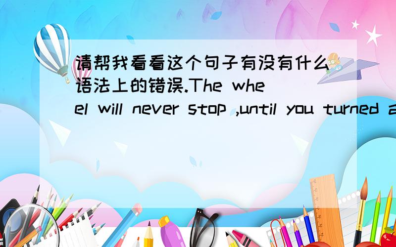 请帮我看看这个句子有没有什么语法上的错误.The wheel will never stop ,until you turned away.This indicates thatturtles are coming back to the black sea.And you,choosed your own name.The only ending was—— waiting,and waiting,park