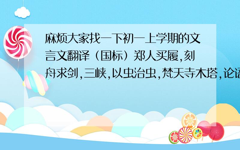 麻烦大家找一下初一上学期的文言文翻译（国标）郑人买履,刻舟求剑,三峡,以虫治虫,梵天寺木塔,论语八则,狼