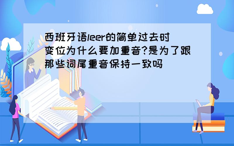 西班牙语leer的简单过去时变位为什么要加重音?是为了跟那些词尾重音保持一致吗