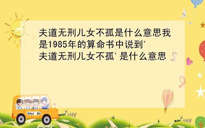 夫道无刑儿女不孤是什么意思我是1985年的算命书中说到'夫道无刑儿女不孤'是什么意思