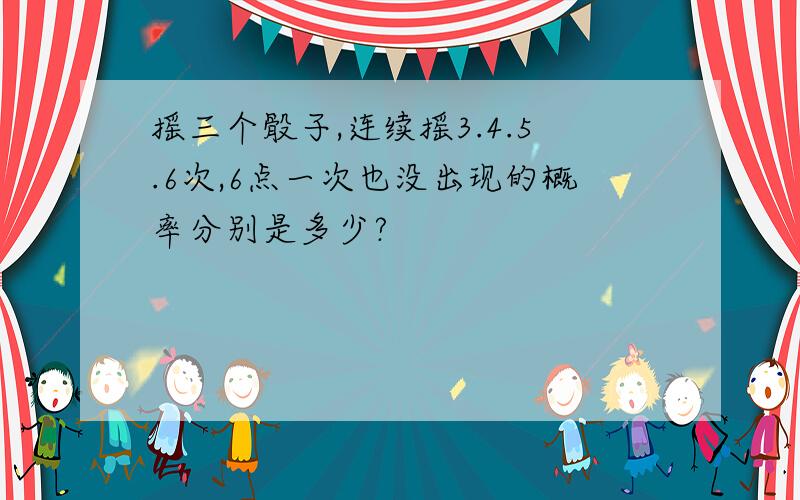 摇三个骰子,连续摇3.4.5.6次,6点一次也没出现的概率分别是多少?