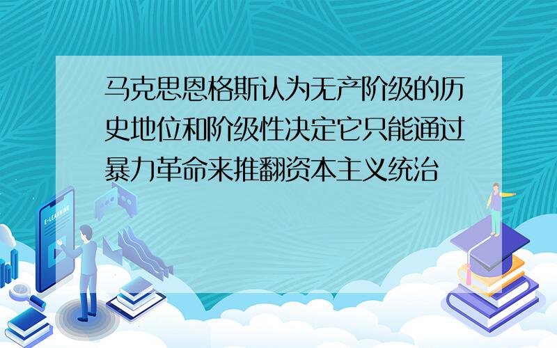 马克思恩格斯认为无产阶级的历史地位和阶级性决定它只能通过暴力革命来推翻资本主义统治