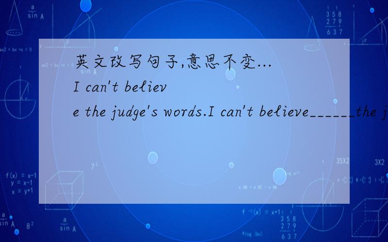 英文改写句子,意思不变...I can't believe the judge's words.I can't believe______the judge______ ______.