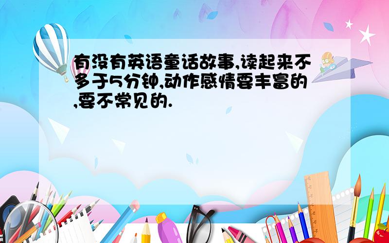 有没有英语童话故事,读起来不多于5分钟,动作感情要丰富的,要不常见的.