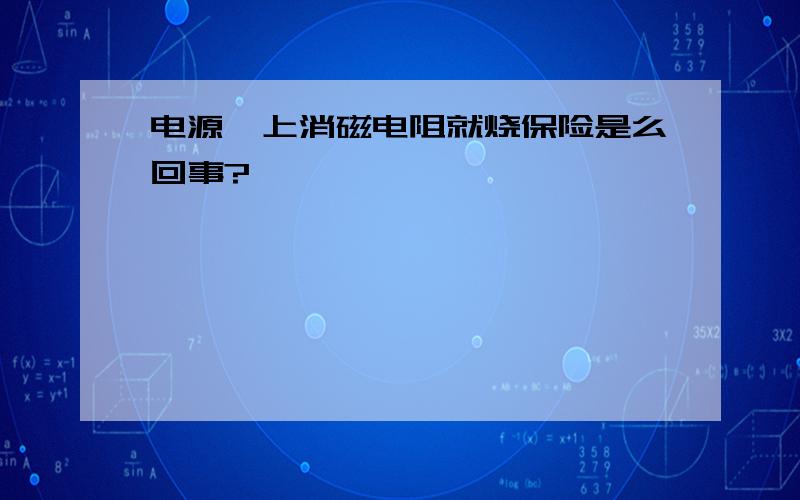 电源一上消磁电阻就烧保险是么回事?