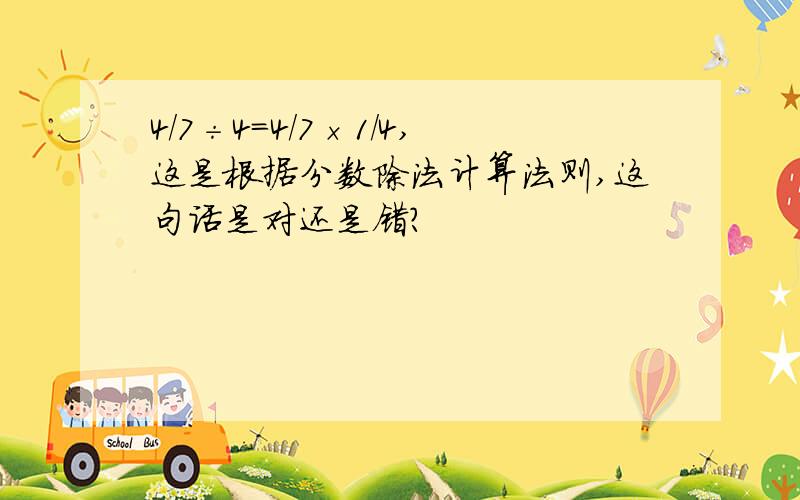 4/7÷4=4/7×1/4,这是根据分数除法计算法则,这句话是对还是错?