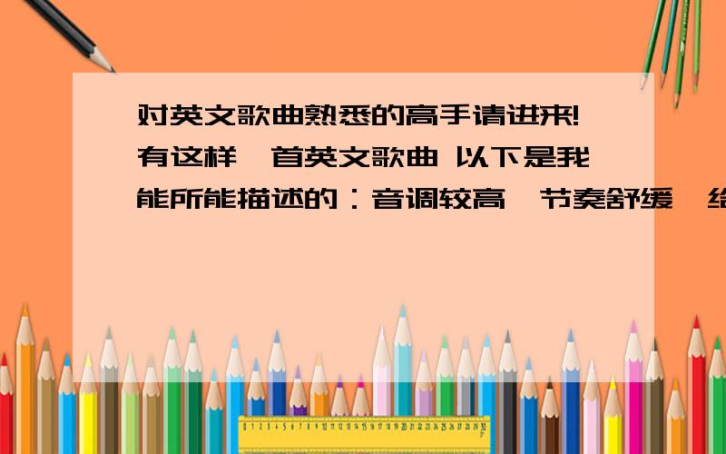 对英文歌曲熟悉的高手请进来!有这样一首英文歌曲 以下是我能所能描述的：音调较高,节奏舒缓,给人天堂一般圣洁的感觉.女生合唱,是一部欧美电影的主题曲,歌曲中出现sunny,sunshine类似的单