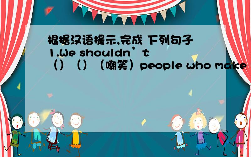 根据汉语提示,完成 下列句子1.We shouldn’t（）（）（嘲笑）people who make mistakes2.I（）（）（）（）（已经意识到）that he is a kind man 3.（）（）（）（）（最后但同样重要的）,I（）（）（）