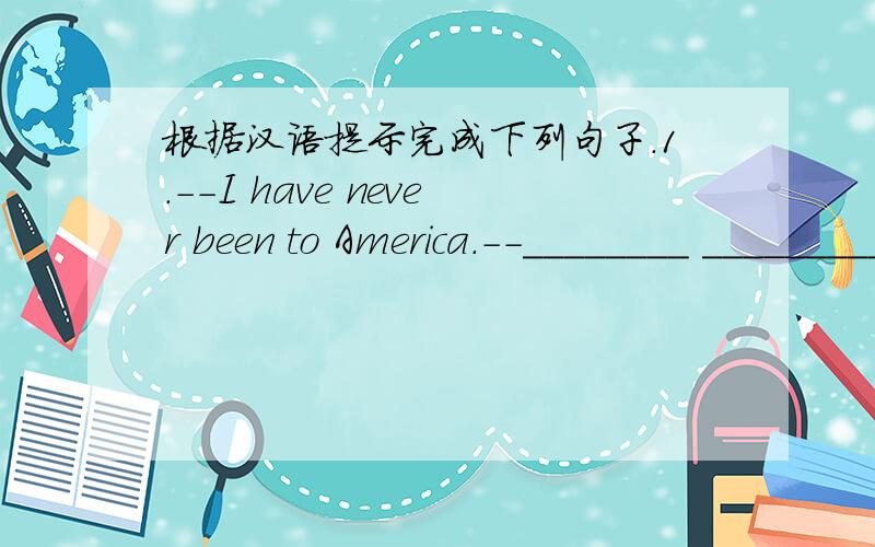 根据汉语提示完成下列句子.1.--I have never been to America.--________ _________ __________(我也没去过).2.China is a country________ _________ __________(人口众多）.