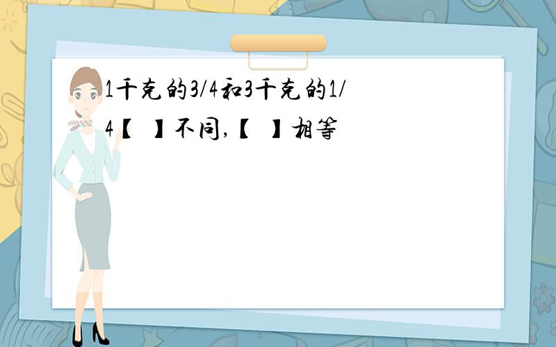 1千克的3/4和3千克的1/4【 】不同,【 】相等