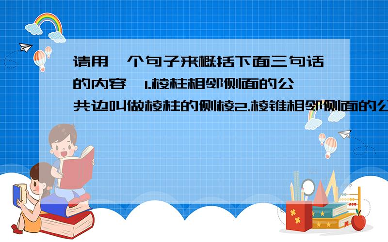 请用一个句子来概括下面三句话的内容,1.棱柱相邻侧面的公共边叫做棱柱的侧棱2.棱锥相邻侧面的公共边叫做棱锥的侧棱3.棱台相邻侧面的公共边叫做棱锥的侧棱（不超过20个子,含标点符号）