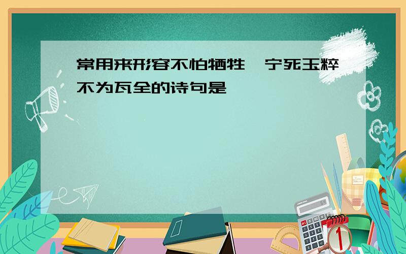 常用来形容不怕牺牲,宁死玉粹不为瓦全的诗句是