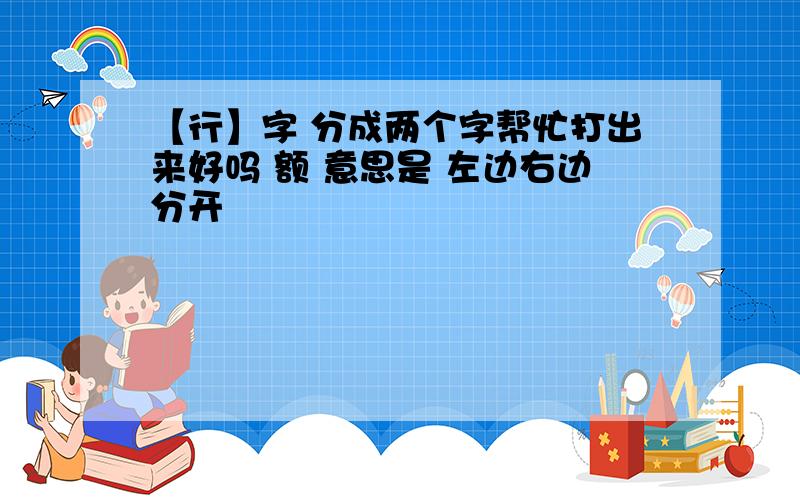 【行】字 分成两个字帮忙打出来好吗 额 意思是 左边右边分开