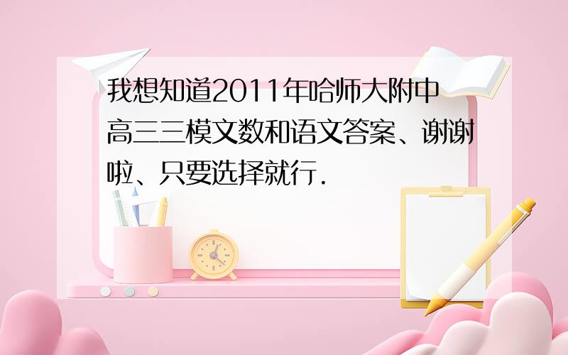 我想知道2011年哈师大附中高三三模文数和语文答案、谢谢啦、只要选择就行.