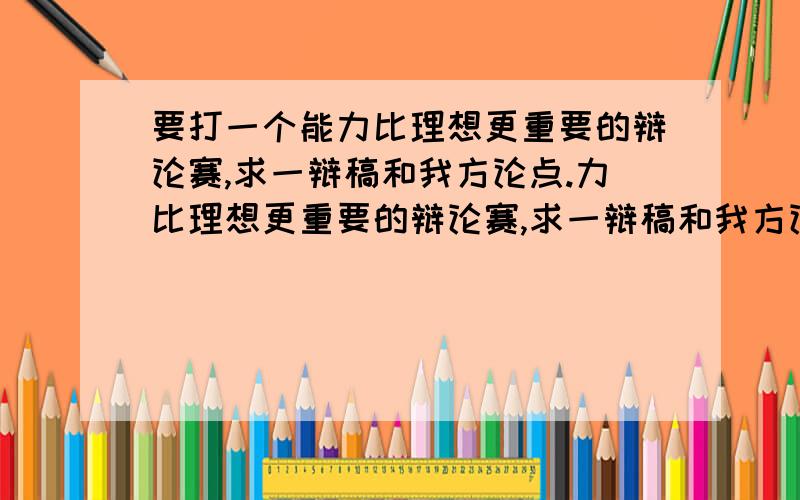 要打一个能力比理想更重要的辩论赛,求一辩稿和我方论点.力比理想更重要的辩论赛,求一辩稿和我方论点.是能力比理想更重要,更重要.