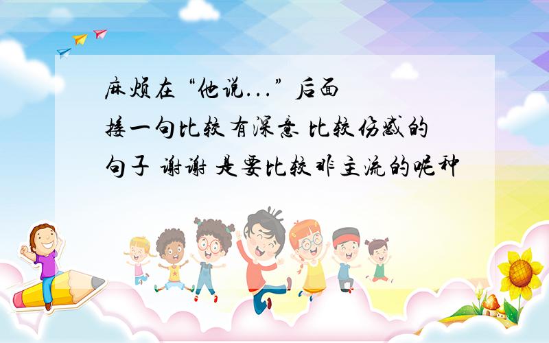 麻烦在 “他说...” 后面接一句比较有深意 比较伤感的句子 谢谢 是要比较非主流的呢种