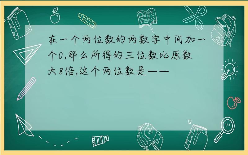 在一个两位数的两数字中间加一个0,那么所得的三位数比原数大8倍,这个两位数是——