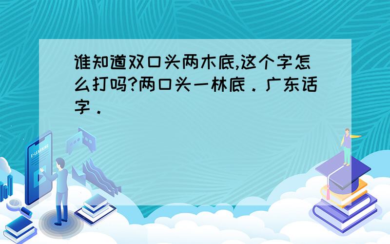 谁知道双口头两木底,这个字怎么打吗?两口头一林底。广东话字。