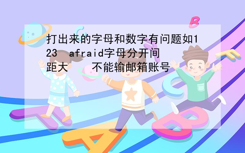 打出来的字母和数字有问题如123　afraid字母分开间距大　　不能输邮箱账号